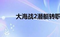 大海战2潜艇转职（大海战2潜艇）