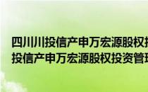 四川川投信产申万宏源股权投资管理有限公司（关于四川川投信产申万宏源股权投资管理有限公司）