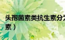 头孢菌素类抗生素分为几代（头孢菌素类抗生素）