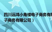 四川远鸿小角楼电子商务有限公司（关于四川远鸿小角楼电子商务有限公司）