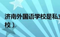 济南外国语学校是私立学校吗（济南外国语学校）