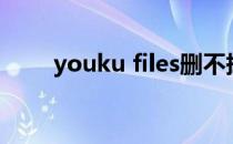 youku files删不掉（youku files）