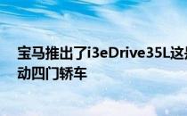 宝马推出了i3eDrive35L这是一款基于3系长轴距版的全电动四门轿车