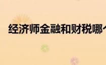 经济师金融和财税哪个好考（经济师金融）