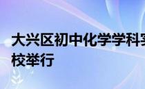 大兴区初中化学学科实践活动在大兴区进修学校举行