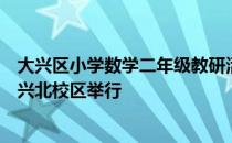 大兴区小学数学二年级教研活动在首都师范大学附属中学大兴北校区举行