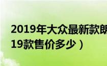 2019年大众最新款朗逸多少钱（大众朗逸2019款售价多少）