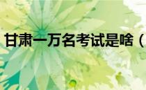 甘肃一万名考试是啥（甘肃省10000名考试）