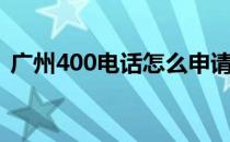 广州400电话怎么申请开通（广州400电话）