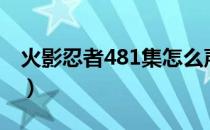 火影忍者481集怎么声音变了（火影忍者488）