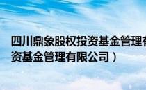 四川鼎象股权投资基金管理有限公司（关于四川鼎象股权投资基金管理有限公司）