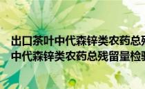 出口茶叶中代森锌类农药总残留量检验方法（关于出口茶叶中代森锌类农药总残留量检验方法介绍）