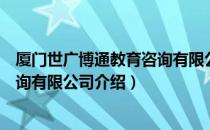 厦门世广博通教育咨询有限公司（关于厦门世广博通教育咨询有限公司介绍）