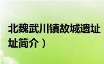 北魏武川镇故城遗址（关于北魏武川镇故城遗址简介）