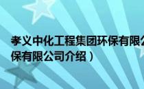 孝义中化工程集团环保有限公司（关于孝义中化工程集团环保有限公司介绍）