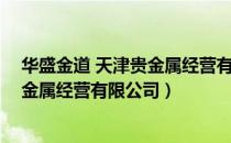 华盛金道 天津贵金属经营有限公司（关于华盛金道 天津贵金属经营有限公司）