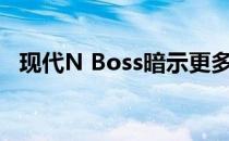 现代N Boss暗示更多性能技术正在研发中