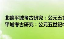 北魏平城考古研究：公元五世纪中国都城的演变（关于北魏平城考古研究：公元五世纪中国都城的演变简介）