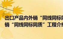 出口产品内外销“同线同标同质”工程（关于出口产品内外销“同线同标同质”工程介绍）