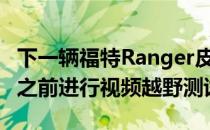 下一辆福特Ranger皮卡将在2022年首次亮相之前进行视频越野测试