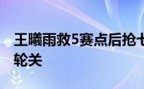 王曦雨救5赛点后抢七淘汰科内闯过资格赛首轮关