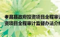 孝昌县政府投资项目全程审计监督办法（关于孝昌县政府投资项目全程审计监督办法介绍）