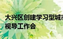 大兴区创建学习型城市工作示范区第三次专家视导工作会