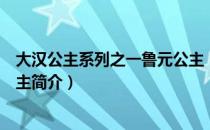 大汉公主系列之一鲁元公主（关于大汉公主系列之一鲁元公主简介）