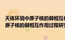 天体环境中原子核的弱相互作用过程研究（关于天体环境中原子核的弱相互作用过程研究）