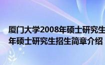 厦门大学2008年硕士研究生招生简章（关于厦门大学2008年硕士研究生招生简章介绍）