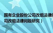 国有企业股份公司改组法律问题研究（关于国有企业股份公司改组法律问题研究）