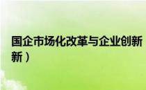 国企市场化改革与企业创新（关于国企市场化改革与企业创新）