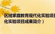 区域家庭教育现代化实验项目成果（关于区域家庭教育现代化实验项目成果简介）