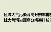 区域大气污染源高分辨率排放清单关键技术与应用（关于区域大气污染源高分辨率排放清单关键技术与应用简介）