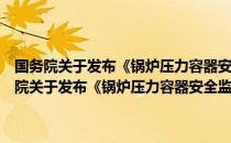 国务院关于发布《锅炉压力容器安全监察暂行条例》的通知（关于国务院关于发布《锅炉压力容器安全监察暂行条例》的通知）