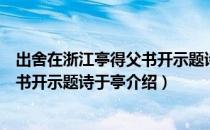 出舍在浙江亭得父书开示题诗于亭（关于出舍在浙江亭得父书开示题诗于亭介绍）