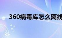 360病毒库怎么离线更新（360病毒库）