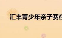 汇丰青少年亲子赛在总决赛前火热开战