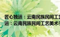 匠心独运：云南民族民间工艺美术手工艺人记（关于匠心独运：云南民族民间工艺美术手工艺人记简介）