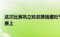 这次比赛巩立姣总算扬眉吐气把最好的自己留在了奥运会决赛上