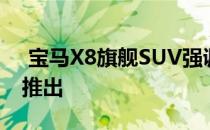  宝马X8旗舰SUV强调后座舒适性 于2020年推出