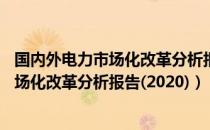 国内外电力市场化改革分析报告(2020)（关于国内外电力市场化改革分析报告(2020)）