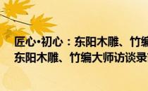 匠心·初心：东阳木雕、竹编大师访谈录（关于匠心·初心：东阳木雕、竹编大师访谈录简介）