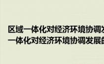 区域一体化对经济环境协调发展的作用机制研究（关于区域一体化对经济环境协调发展的作用机制研究简介）