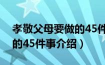 孝敬父母要做的45件事（关于孝敬父母要做的45件事介绍）