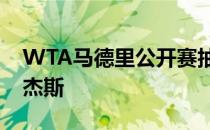 WTA马德里公开赛抽签结束巴蒂首轮遇到罗杰斯