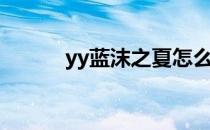 yy蓝沫之夏怎么了（yy夏小沫）