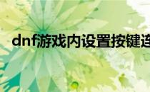 dnf游戏内设置按键连发（dnf单键连发x）