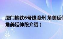 厦门地铁6号线漳州 角美延伸段（关于厦门地铁6号线漳州 角美延伸段介绍）