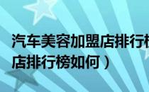 汽车美容加盟店排行榜前十名（汽车美容加盟店排行榜如何）